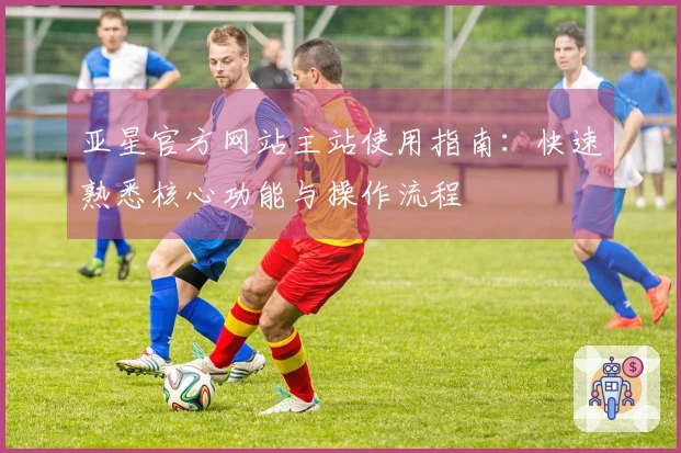 亚星官方网站主站使用指南：快速熟悉核心功能与操作流程