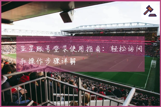 亚星账号登录使用指南：轻松访问和操作步骤详解