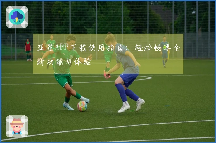 亚星APP下载使用指南：轻松畅享全新功能与体验