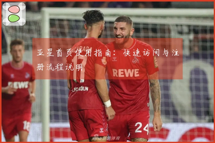 亚星首页使用指南：快速访问与注册流程说明