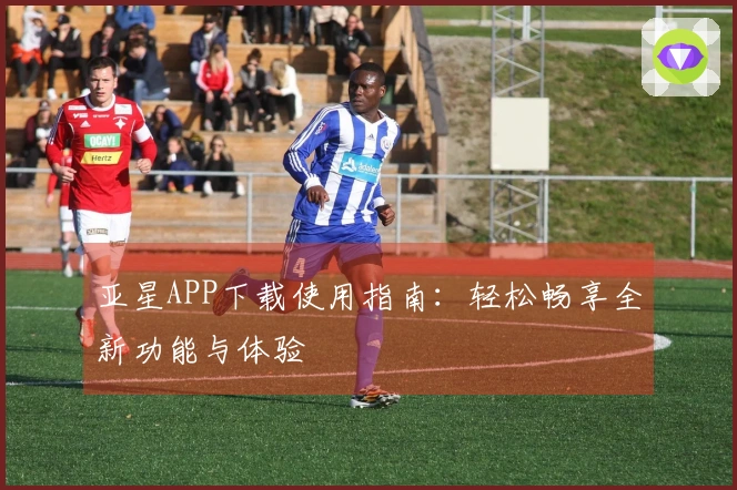 亚星APP下载使用指南：轻松畅享全新功能与体验