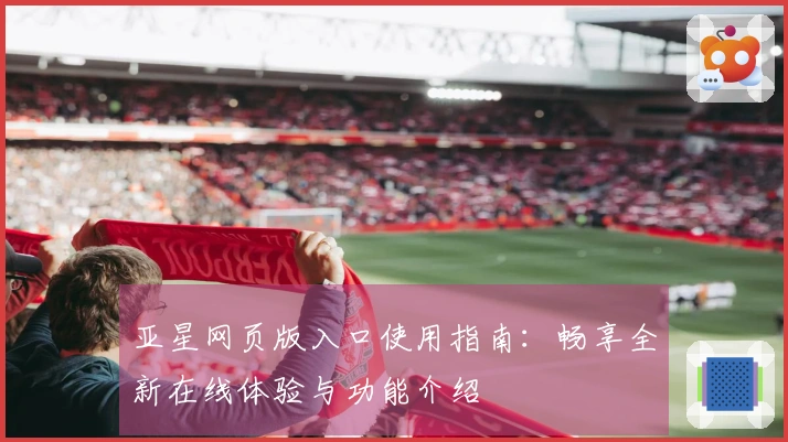 亚星网页版入口使用指南：畅享全新在线体验与功能介绍