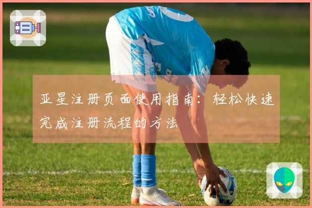 亚星注册页面使用指南：轻松快速完成注册流程的方法