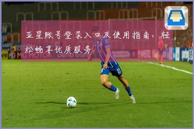 亚星账号登录入口及使用指南，轻松畅享优质服务