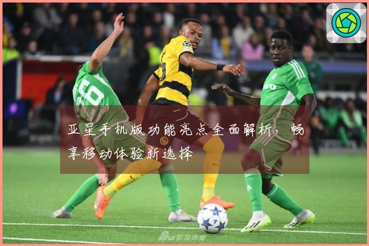 亚星手机版功能亮点全面解析，畅享移动体验新选择