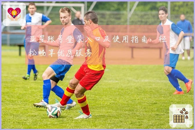 亚星账号登录入口及使用指南,轻松畅享优质服务