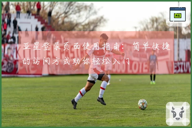 亚星登录页面使用指南:简单快捷的访问方式助你轻松入门