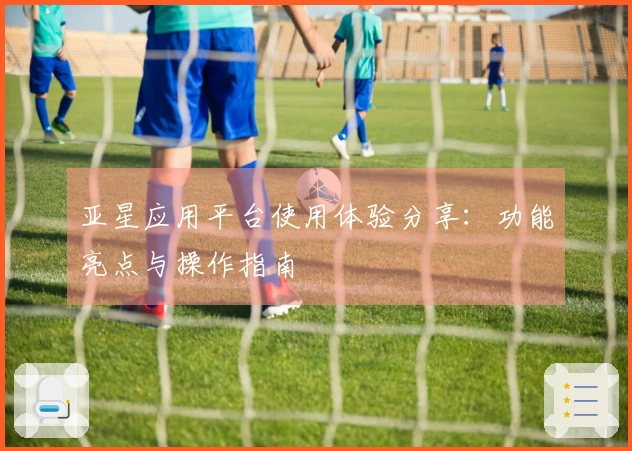 亚星应用平台使用体验分享：功能亮点与操作指南