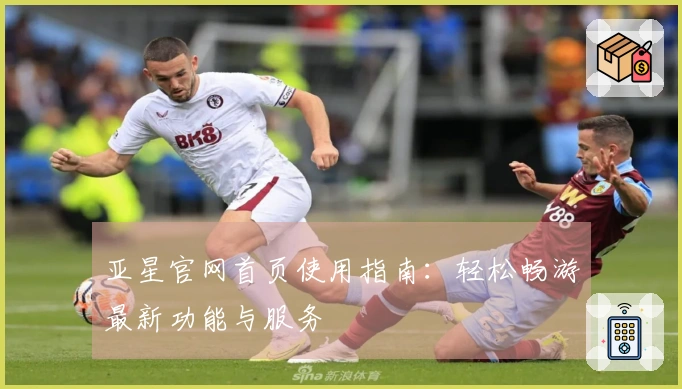 亚星官网首页使用指南：轻松畅游最新功能与服务