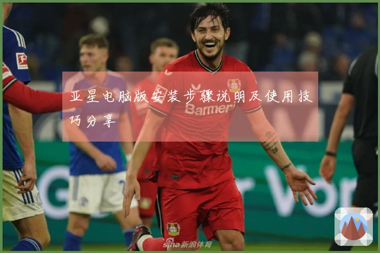 亚星电脑版安装步骤说明及使用技巧分享