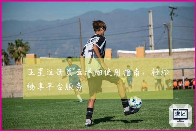 亚星注册页面详细使用指南,轻松畅享平台服务