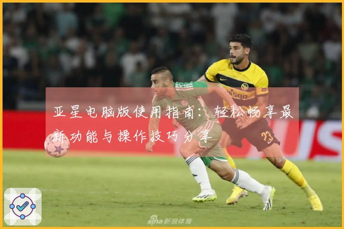 亚星电脑版使用指南：轻松畅享最新功能与操作技巧分享