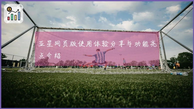 亚星网页版使用体验分享与功能亮点介绍