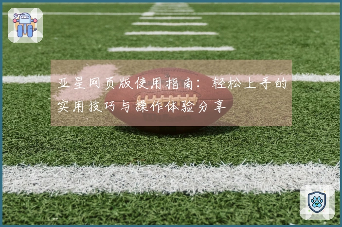 亚星网页版使用指南：轻松上手的实用技巧与操作体验分享