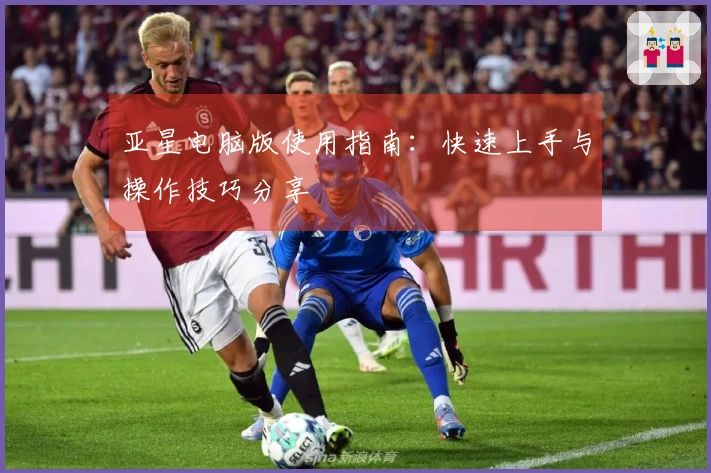 亚星电脑版使用指南:快速上手与操作技巧分享