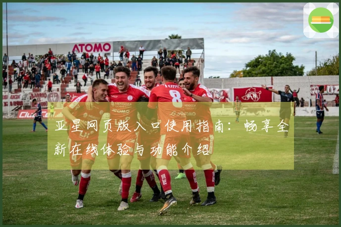 亚星网页版入口使用指南：畅享全新在线体验与功能介绍