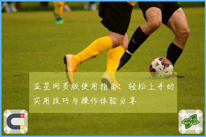 亚星网页版使用指南:轻松上手的实用技巧与操作体验分享