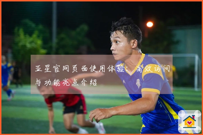 亚星官网页面使用体验：高效访问与功能亮点介绍