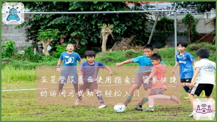 亚星登录页面使用指南：简单快捷的访问方式助你轻松入门