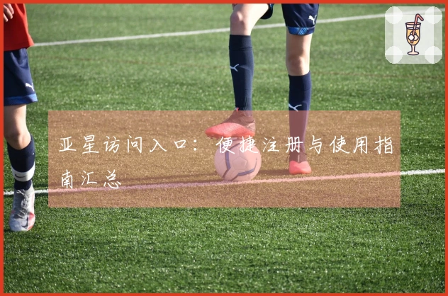 亚星访问入口：便捷注册与使用指南汇总