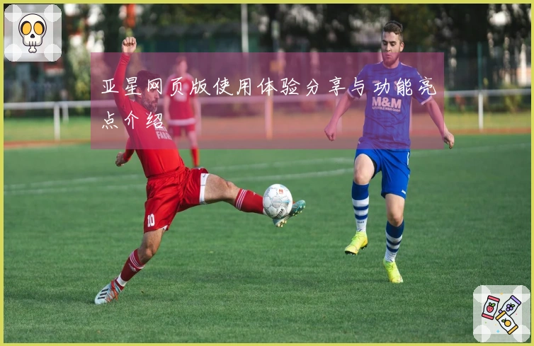 亚星网页版使用体验分享与功能亮点介绍