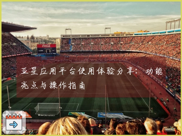 亚星应用平台使用体验分享：功能亮点与操作指南